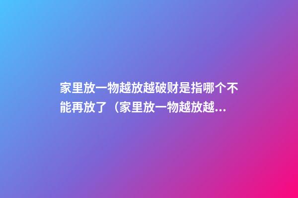 家里放一物越放越破财是指哪个不能再放了（家里放一物越放越破财,放这些才招财）