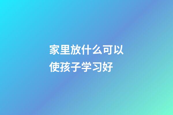 家里放什么可以使孩子学习好