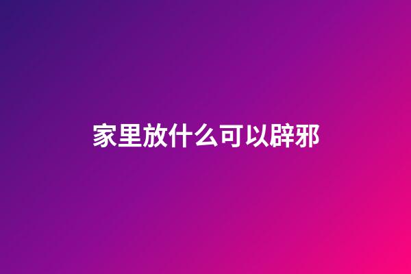 家里放什么可以辟邪