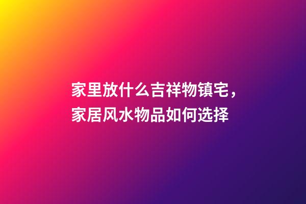 家里放什么吉祥物镇宅，家居风水物品如何选择