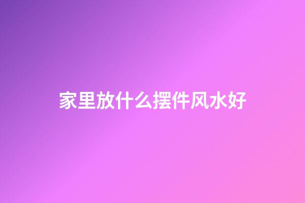 家里放什么摆件风水好