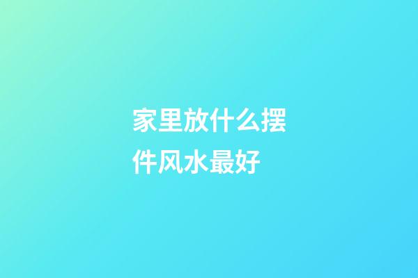 家里放什么摆件风水最好