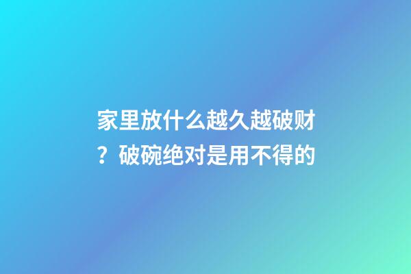 家里放什么越久越破财？破碗绝对是用不得的