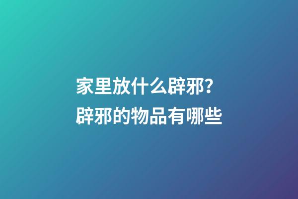 家里放什么辟邪？辟邪的物品有哪些