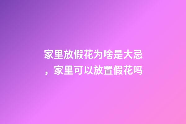家里放假花为啥是大忌，家里可以放置假花吗