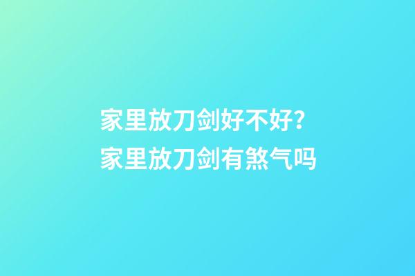 家里放刀剑好不好？家里放刀剑有煞气吗