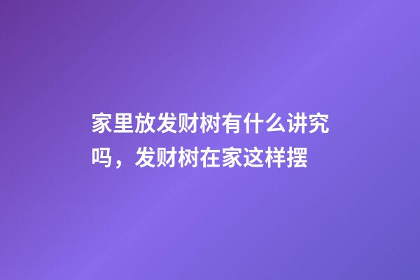 家里放发财树有什么讲究吗，发财树在家这样摆-第1张-观点-玄机派
