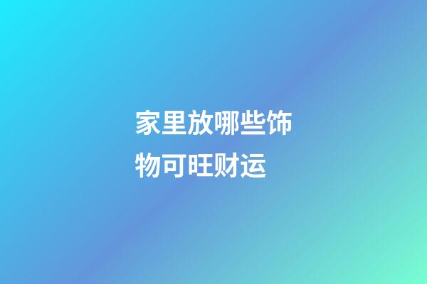 家里放哪些饰物可旺财运