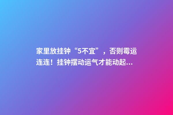 家里放挂钟“5不宜”，否则霉运连连！挂钟摆动运气才能动起来
