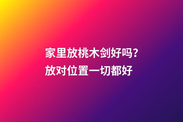 家里放桃木剑好吗？放对位置一切都好