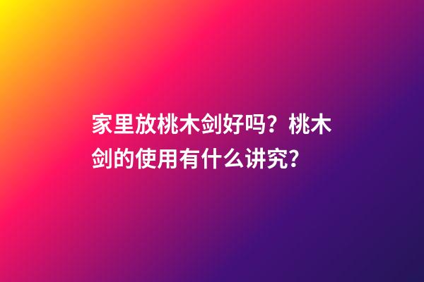 家里放桃木剑好吗？桃木剑的使用有什么讲究？