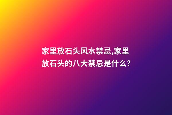 家里放石头风水禁忌,家里放石头的八大禁忌是什么？