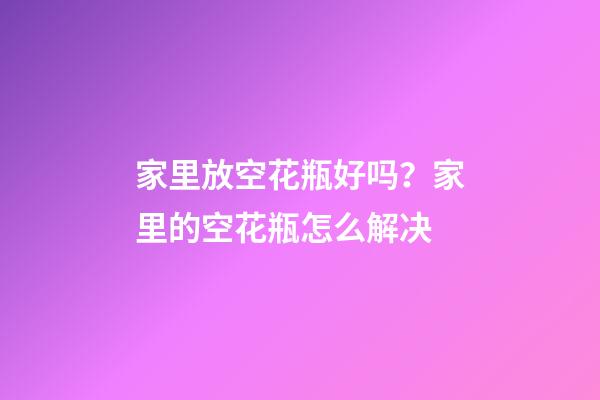 家里放空花瓶好吗？家里的空花瓶怎么解决