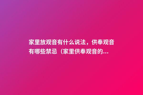 家里放观音有什么说法，供奉观音有哪些禁忌（家里供奉观音的禁忌）