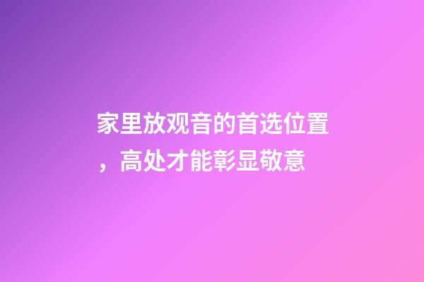 家里放观音的首选位置，高处才能彰显敬意