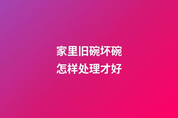 家里旧碗坏碗怎样处理才好