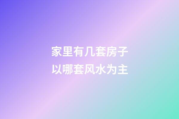 家里有几套房子以哪套风水为主