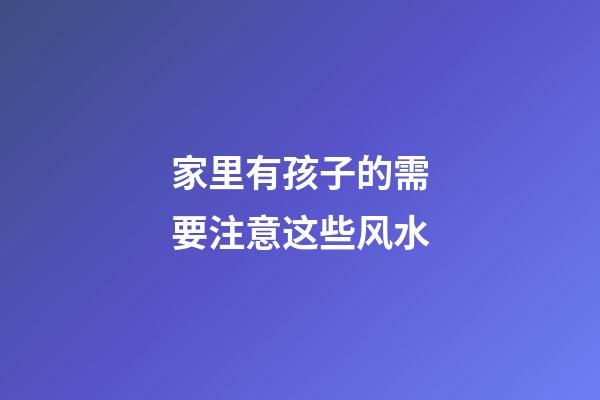 家里有孩子的需要注意这些风水