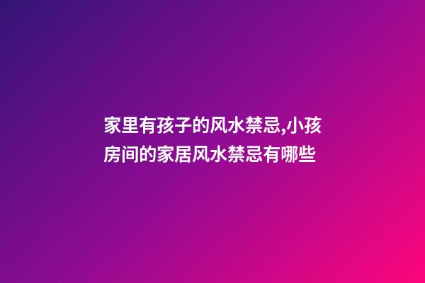家里有孩子的风水禁忌,小孩房间的家居风水禁忌有哪些