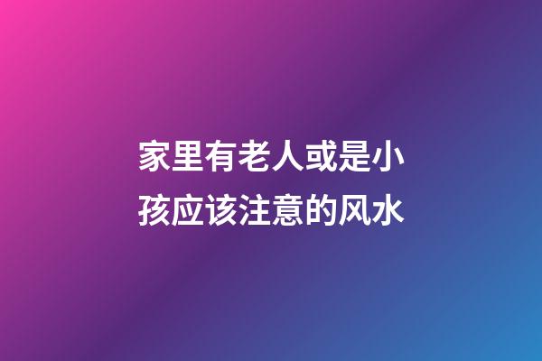家里有老人或是小孩应该注意的风水