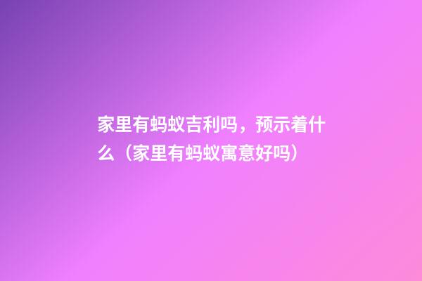 家里有蚂蚁吉利吗，预示着什么（家里有蚂蚁寓意好吗）