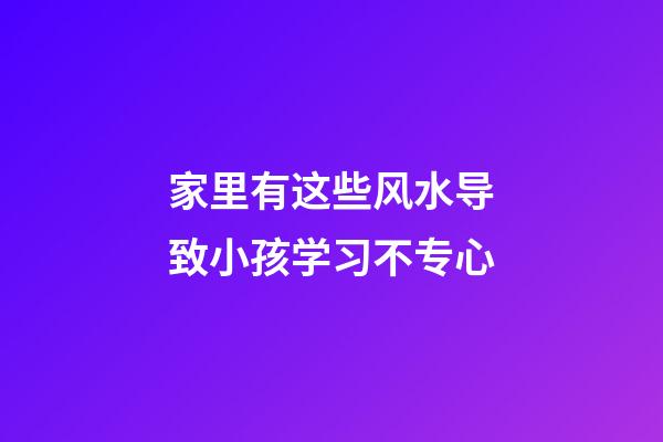 家里有这些风水导致小孩学习不专心