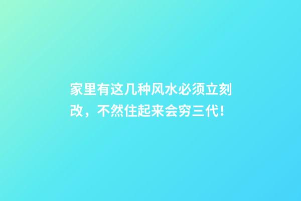 家里有这几种风水必须立刻改，不然住起来会穷三代！