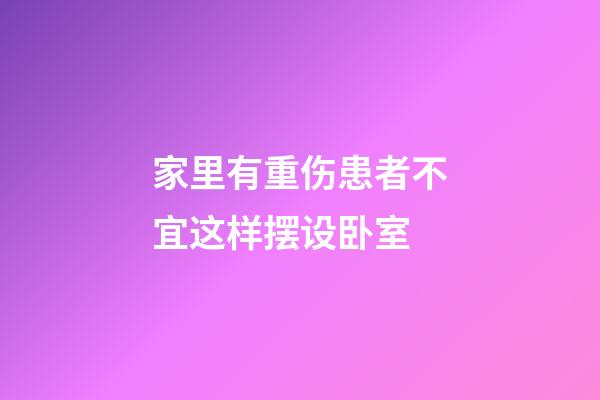 家里有重伤患者不宜这样摆设卧室