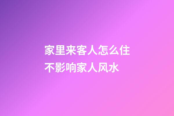 家里来客人怎么住不影响家人风水