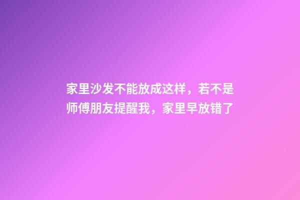 家里沙发不能放成这样，若不是师傅朋友提醒我，家里早放错了
