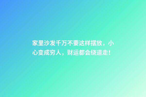 家里沙发千万不要这样摆放，小心变成穷人，财运都会绕道走！