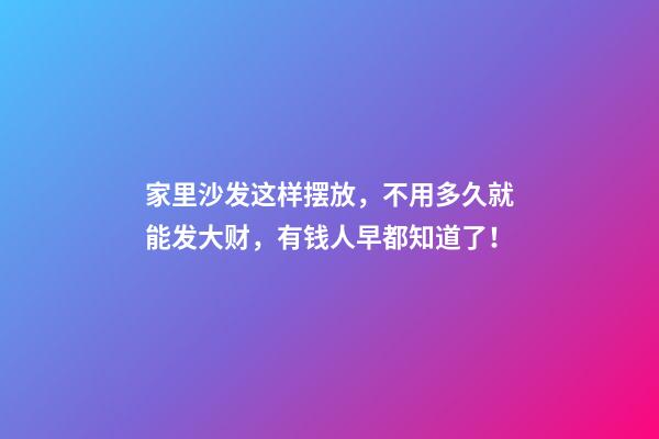 家里沙发这样摆放，不用多久就能发大财，有钱人早都知道了！