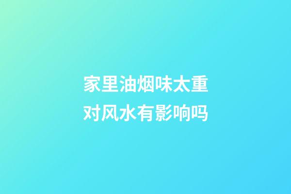 家里油烟味太重对风水有影响吗