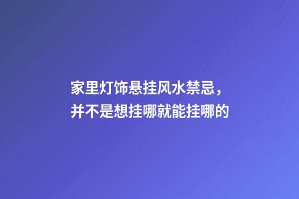 家里灯饰悬挂风水禁忌，并不是想挂哪就能挂哪的