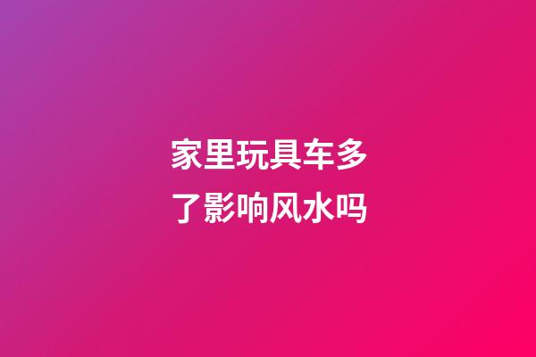 家里玩具车多了影响风水吗