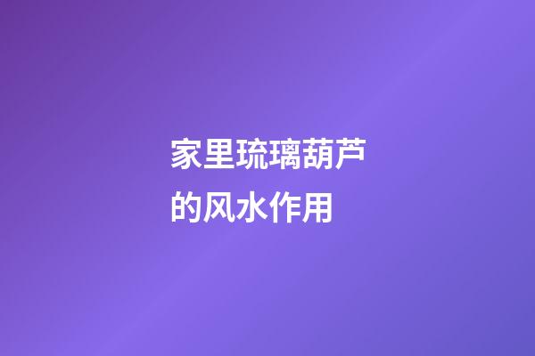 家里琉璃葫芦的风水作用