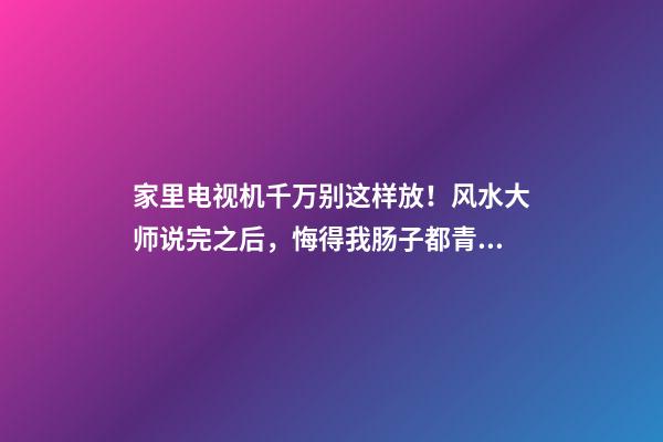 家里电视机千万别这样放！风水大师说完之后，悔得我肠子都青了！