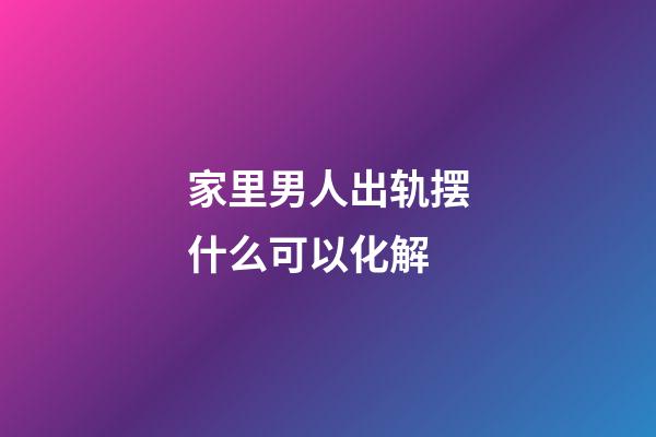 家里男人出轨摆什么可以化解