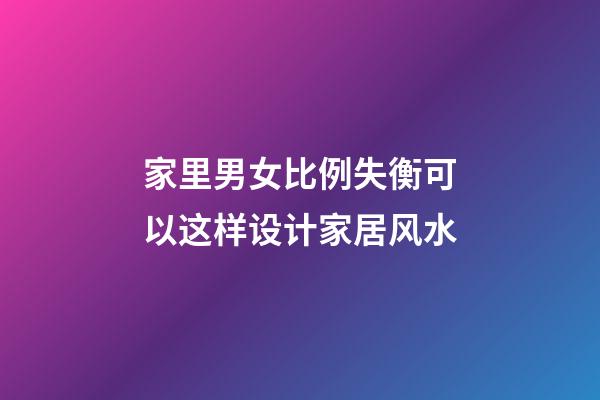 家里男女比例失衡可以这样设计家居风水