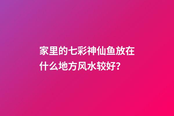 家里的七彩神仙鱼放在什么地方风水较好？