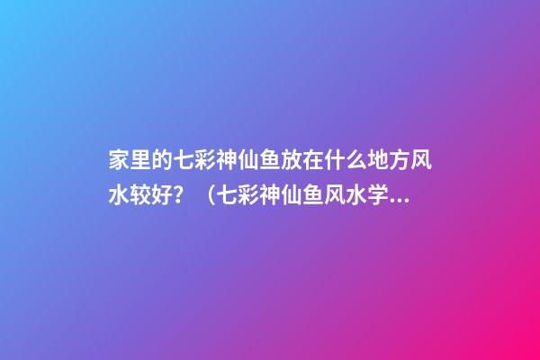 家里的七彩神仙鱼放在什么地方风水较好？（七彩神仙鱼风水学讲究养几条）