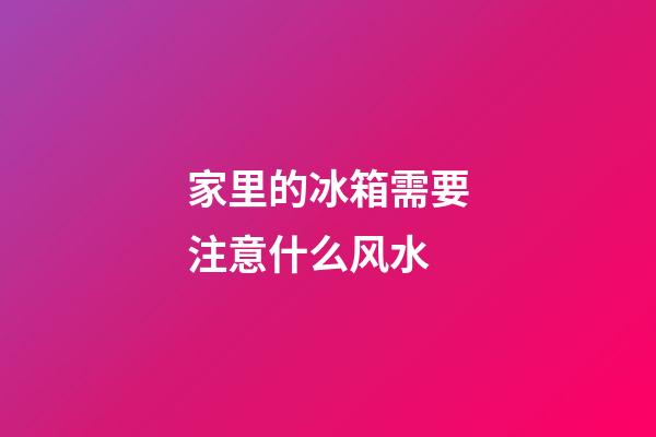 家里的冰箱需要注意什么风水
