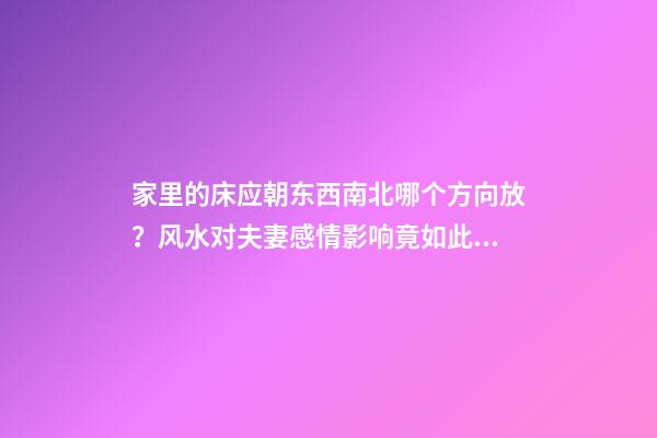 家里的床应朝东西南北哪个方向放？风水对夫妻感情影响竟如此惊人