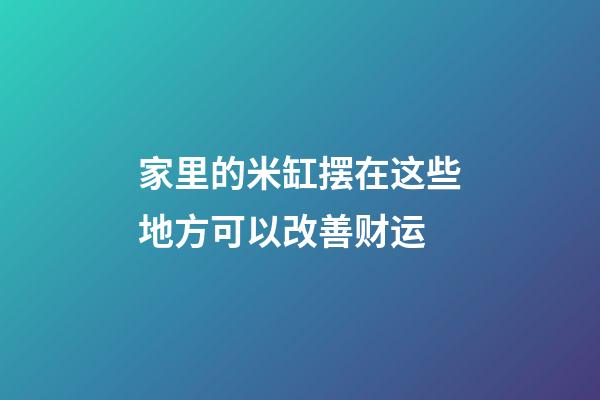 家里的米缸摆在这些地方可以改善财运