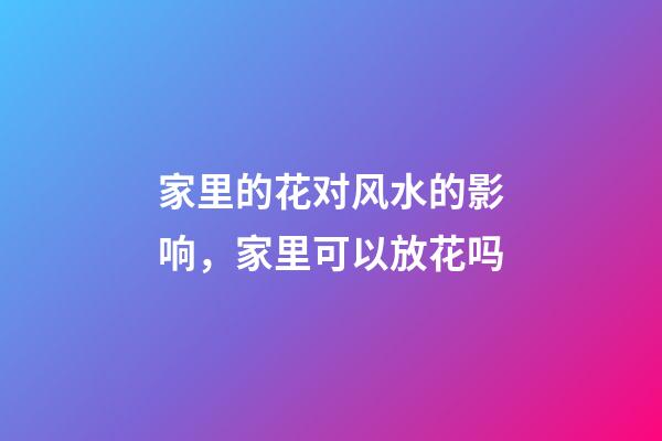 家里的花对风水的影响，家里可以放花吗