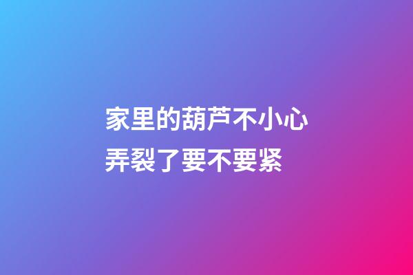 家里的葫芦不小心弄裂了要不要紧