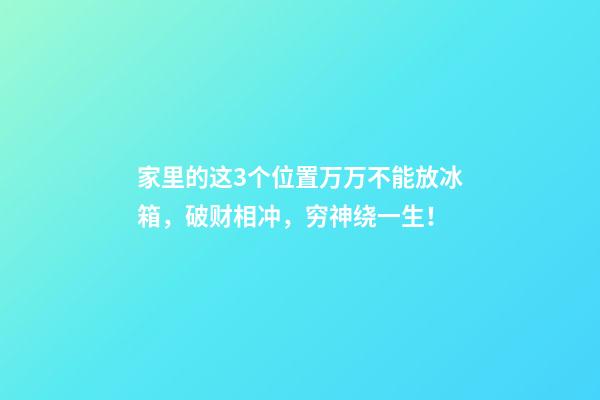 家里的这3个位置万万不能放冰箱，破财相冲，穷神绕一生！