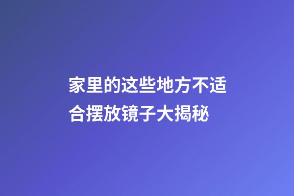 家里的这些地方不适合摆放镜子大揭秘
