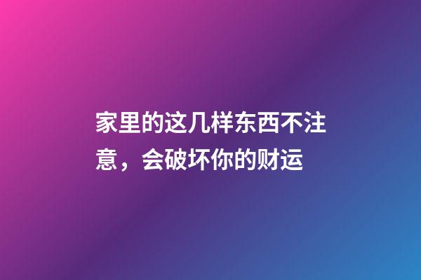 家里的这几样东西不注意，会破坏你的财运