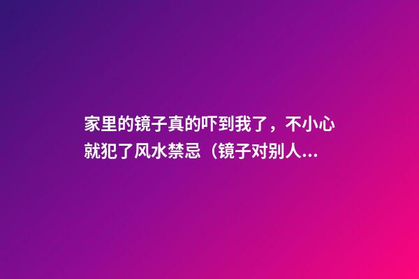 家里的镜子真的吓到我了，不小心就犯了风水禁忌（镜子对别人家里有啥忌讳哇）